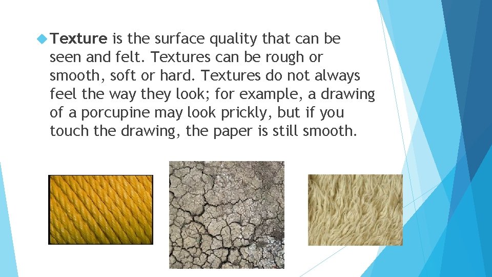  Texture is the surface quality that can be seen and felt. Textures can