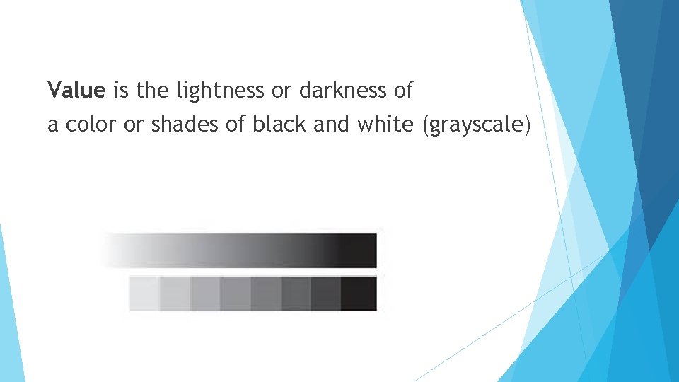 Value is the lightness or darkness of a color or shades of black and