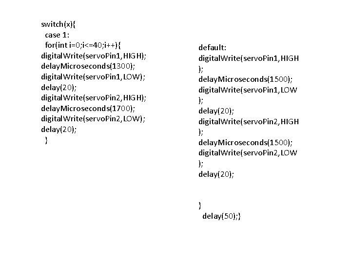 switch(x){ case 1: for(int i=0; i<=40; i++){ digital. Write(servo. Pin 1, HIGH); delay. Microseconds(1300);