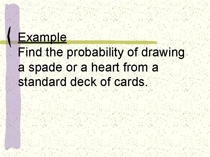 Example Find the probability of drawing a spade or a heart from a standard