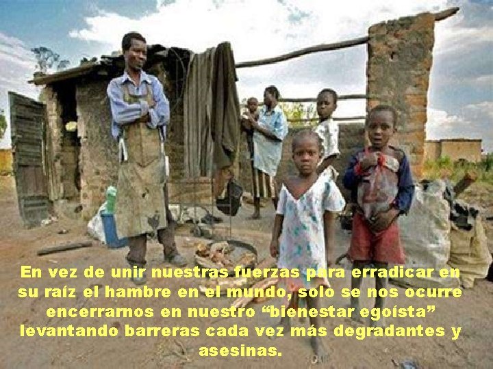 En vez de unir nuestras fuerzas para erradicar en su raíz el hambre en