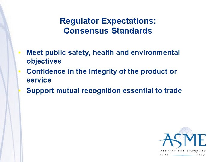 Regulator Expectations: Consensus Standards • Meet public safety, health and environmental objectives • Confidence