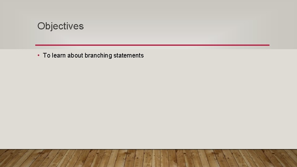 Objectives • To learn about branching statements 