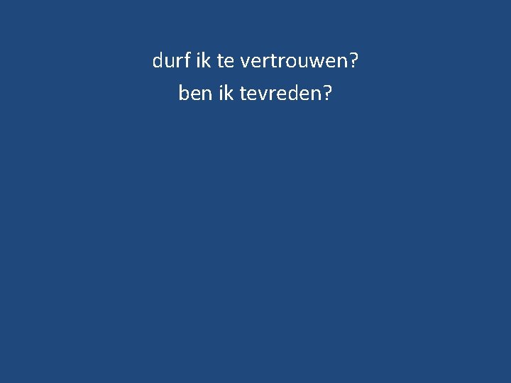 durf ik te vertrouwen? ben ik tevreden? 