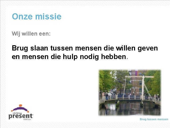 Onze missie Wij willen een: Brug slaan tussen mensen die willen geven en mensen