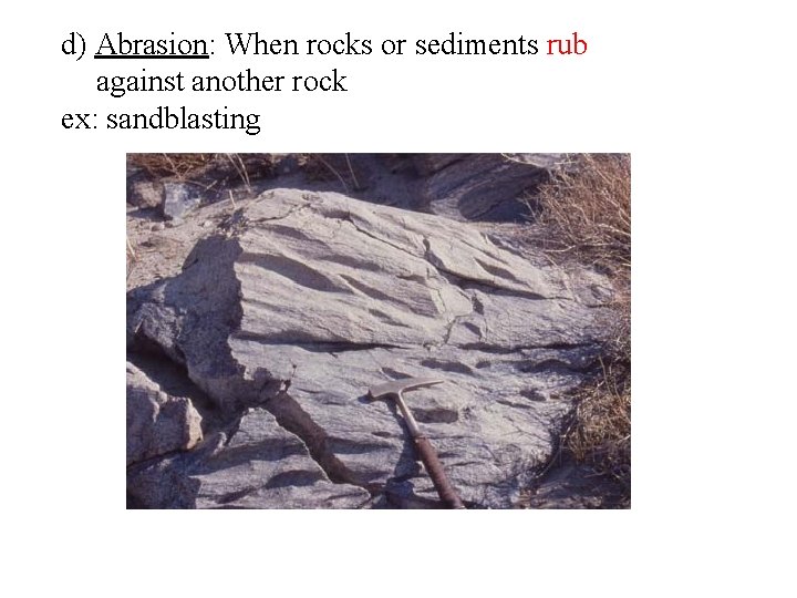 d) Abrasion: When rocks or sediments rub against another rock ex: sandblasting 