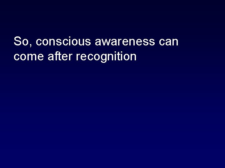 So, conscious awareness can come after recognition 