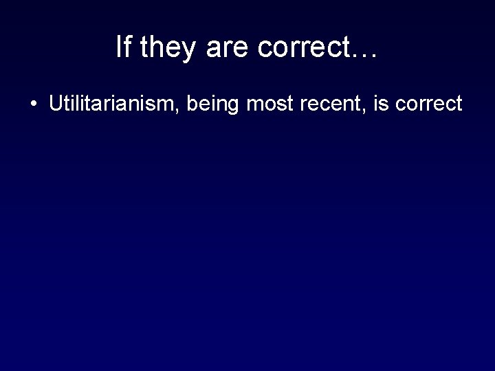 If they are correct… • Utilitarianism, being most recent, is correct 