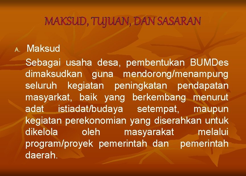 MAKSUD, TUJUAN, DAN SASARAN A. Maksud Sebagai usaha desa, pembentukan BUMDes dimaksudkan guna mendorong/menampung