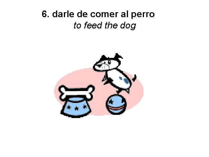 6. darle de comer al perro to feed the dog 