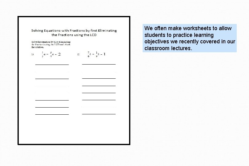 We often make worksheets to allow students to practice learning objectives we recently covered