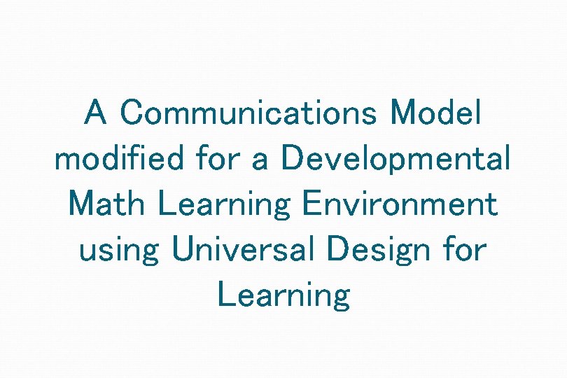 A Communications Model modified for a Developmental Math Learning Environment using Universal Design for