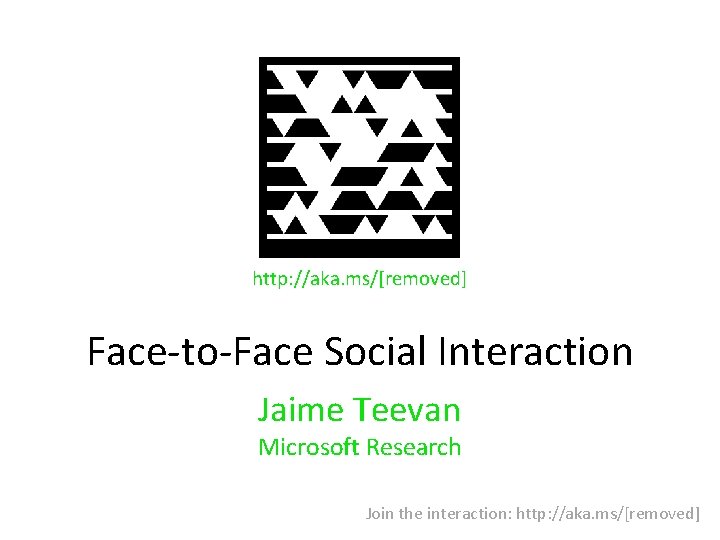 http: //aka. ms/[removed] Face-to-Face Social Interaction Jaime Teevan Microsoft Research Join the interaction: http: