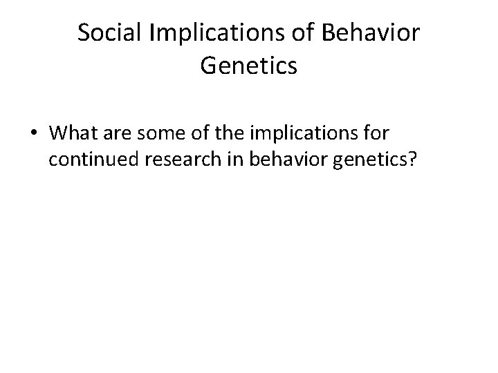 Social Implications of Behavior Genetics • What are some of the implications for continued