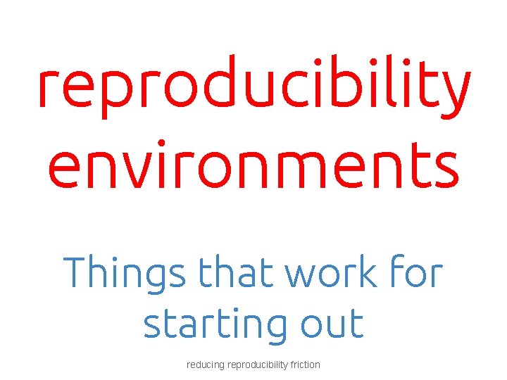 reproducibility environments Things that work for starting out reducing reproducibility friction 