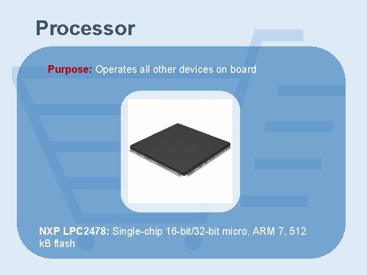 Processor Purpose: Operates all other devices on board NXP LPC 2478: Single-chip 16 -bit/32