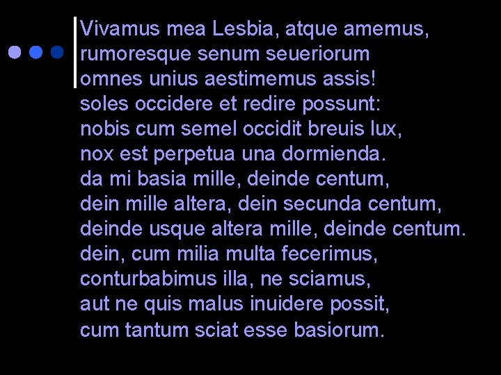 Vivamus mea Lesbia, atque amemus, rumoresque senum seueriorum omnes unius aestimemus assis! soles occidere