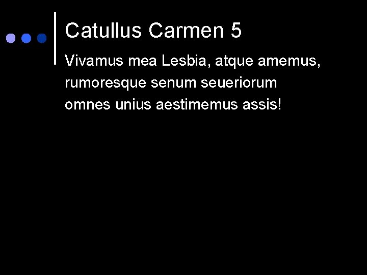 Catullus Carmen 5 Vivamus mea Lesbia, atque amemus, rumoresque senum seueriorum omnes unius aestimemus