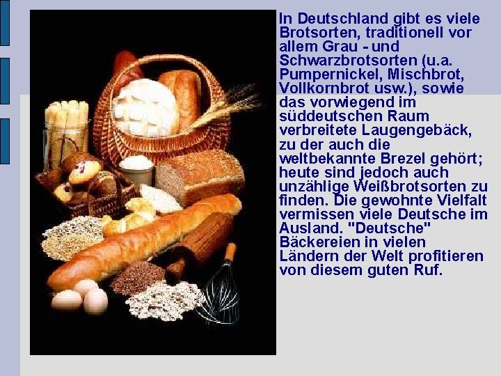 In Deutschland gibt es viele Brotsorten, traditionell vor allem Grau - und Schwarzbrotsorten (u.