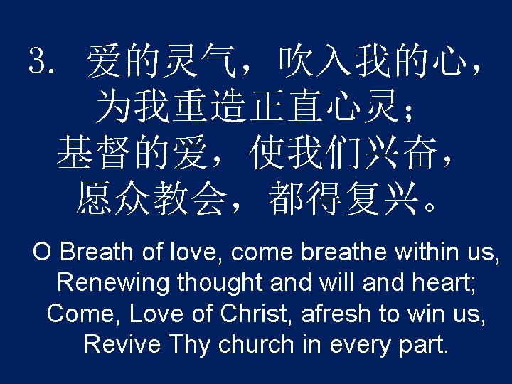 3. 爱的灵气，吹入我的心， 为我重造正直心灵； 基督的爱，使我们兴奋， 愿众教会，都得复兴。 O Breath of love, come breathe within us, Renewing