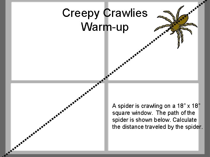 Creepy Crawlies Warm-up A spider is crawling on a 18” x 18” square window.