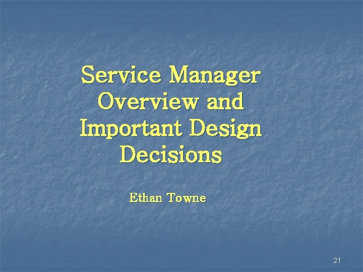 Service Manager Overview and Important Design Decisions Ethan Towne 21 
