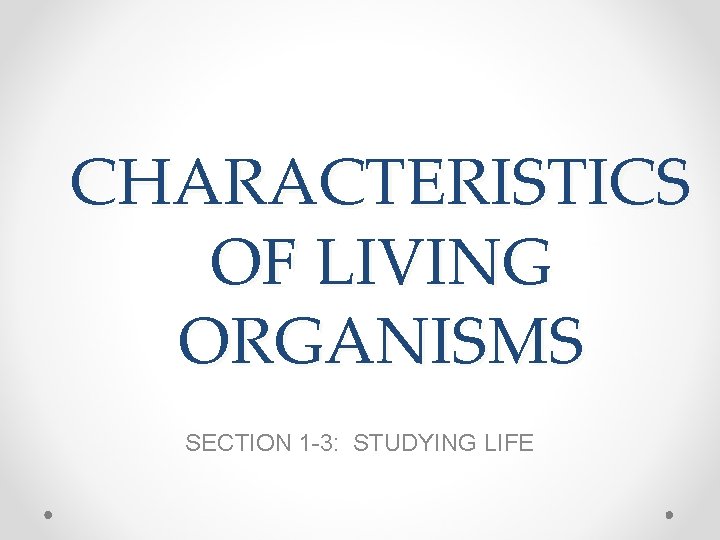 CHARACTERISTICS OF LIVING ORGANISMS SECTION 1 -3: STUDYING LIFE 