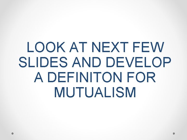 LOOK AT NEXT FEW SLIDES AND DEVELOP A DEFINITON FOR MUTUALISM 
