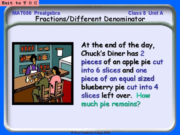 Exit to T O C MAT 086 Prealgebra Class 8 Unit A Fractions/Different Denominator