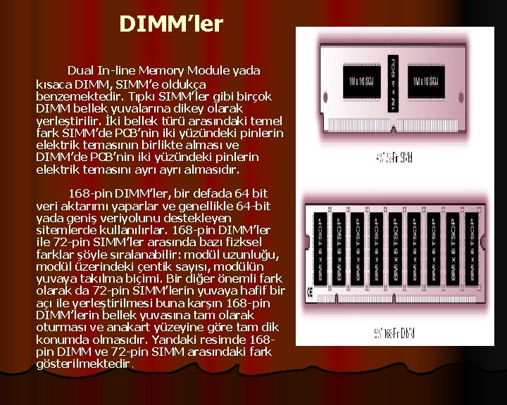 DIMM’ler Dual In-line Memory Module yada kısaca DIMM, SIMM’e oldukça benzemektedir. Tıpkı SIMM’ler gibi