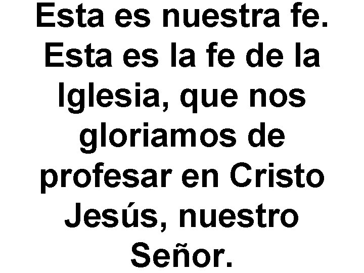 Esta es nuestra fe. Esta es la fe de la Iglesia, que nos gloriamos