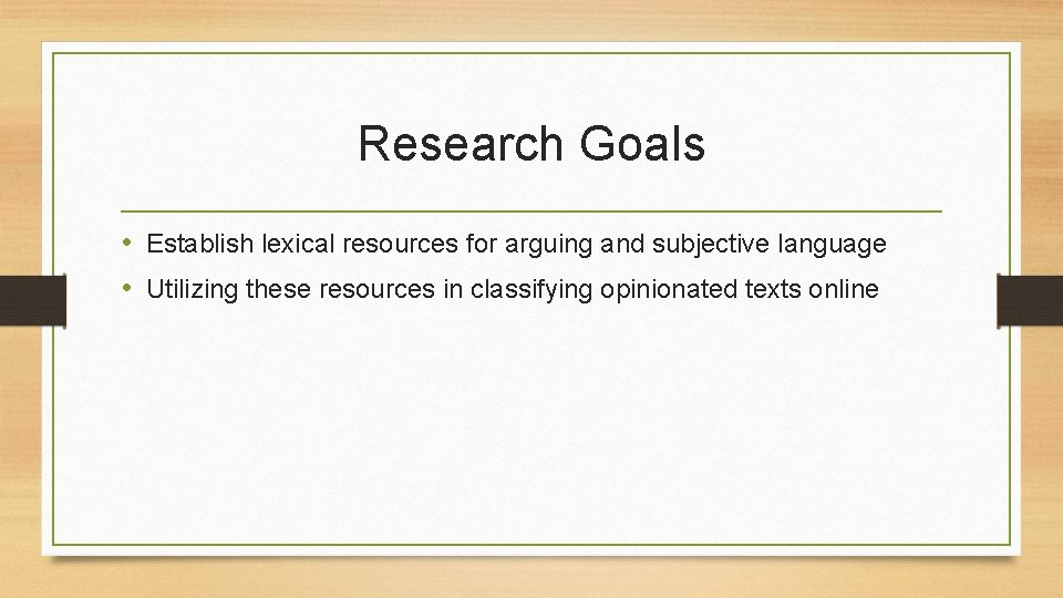 Research Goals • Establish lexical resources for arguing and subjective language • Utilizing these