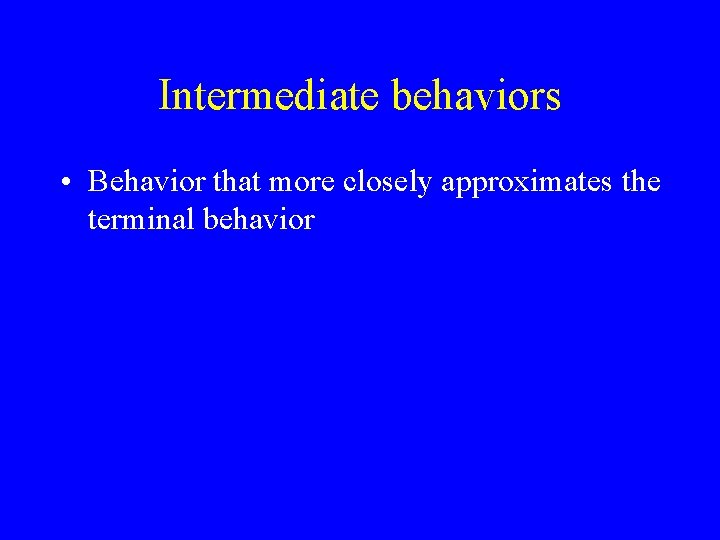 Intermediate behaviors • Behavior that more closely approximates the terminal behavior 