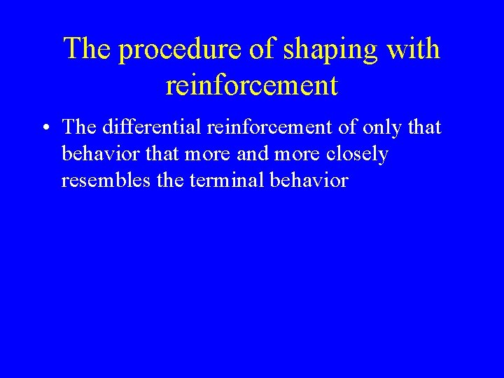 The procedure of shaping with reinforcement • The differential reinforcement of only that behavior