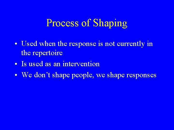 Process of Shaping • Used when the response is not currently in the repertoire