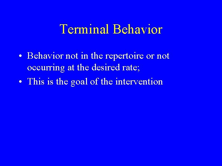 Terminal Behavior • Behavior not in the repertoire or not occurring at the desired