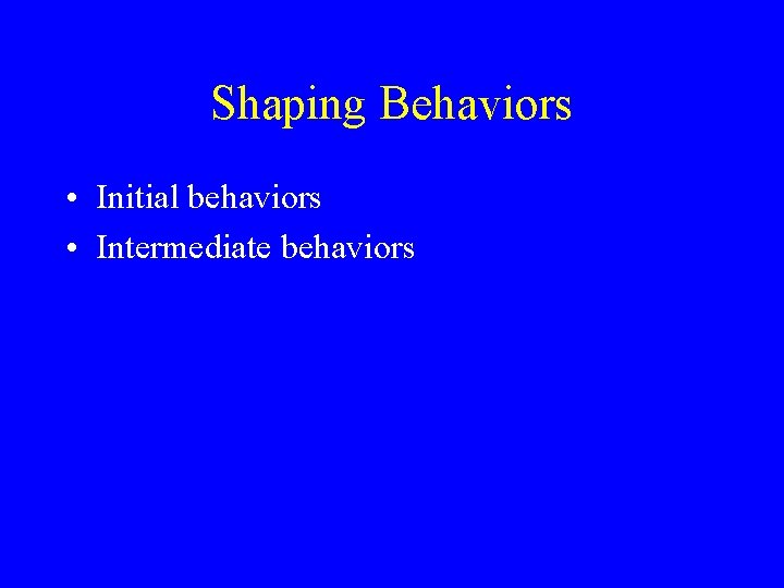 Shaping Behaviors • Initial behaviors • Intermediate behaviors 