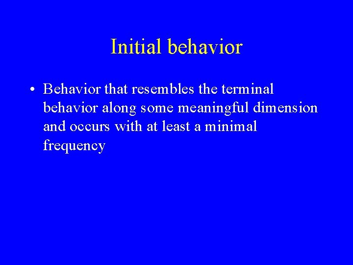 Initial behavior • Behavior that resembles the terminal behavior along some meaningful dimension and