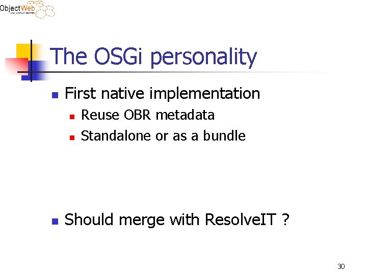 The OSGi personality n First native implementation n Reuse OBR metadata Standalone or as