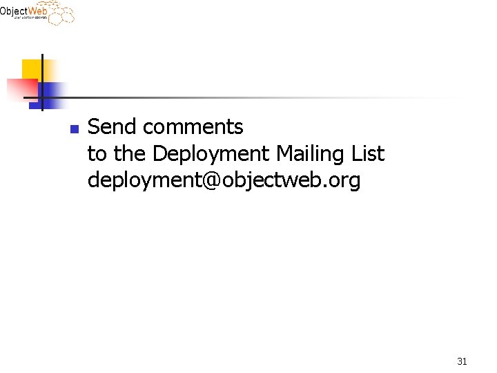 n Send comments to the Deployment Mailing List deployment@objectweb. org 31 