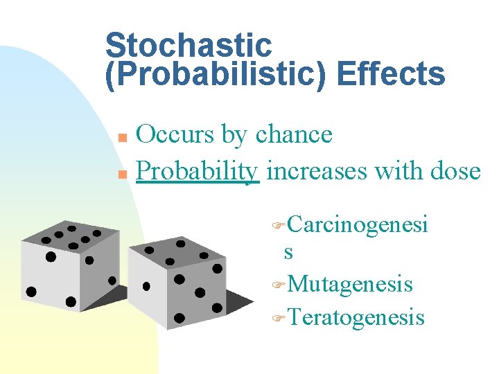 Stochastic (Probabilistic) Effects Occurs by chance n Probability increases with dose n FCarcinogenesi s