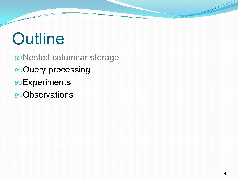 Outline Nested columnar storage Query processing Experiments Observations 14 