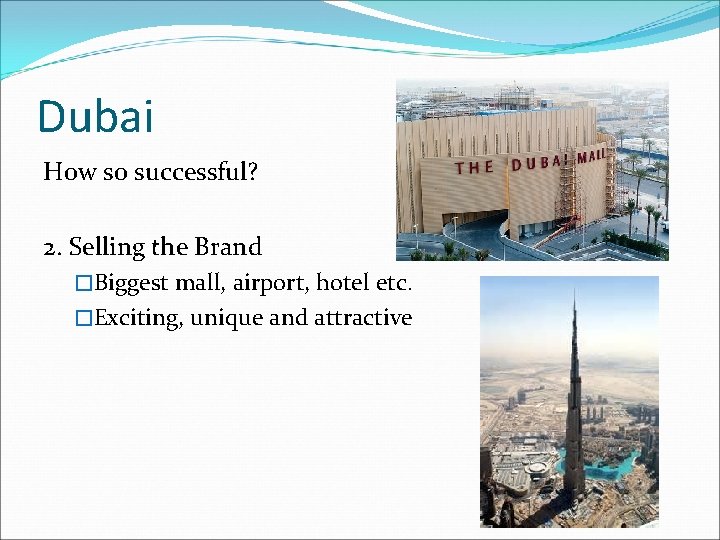 Dubai How so successful? 2. Selling the Brand �Biggest mall, airport, hotel etc. �Exciting,