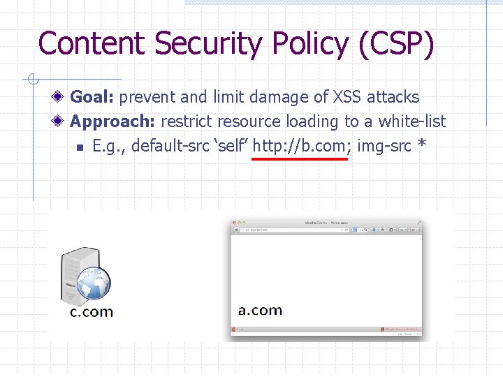Content Security Policy (CSP) Goal: prevent and limit damage of XSS attacks Approach: restrict