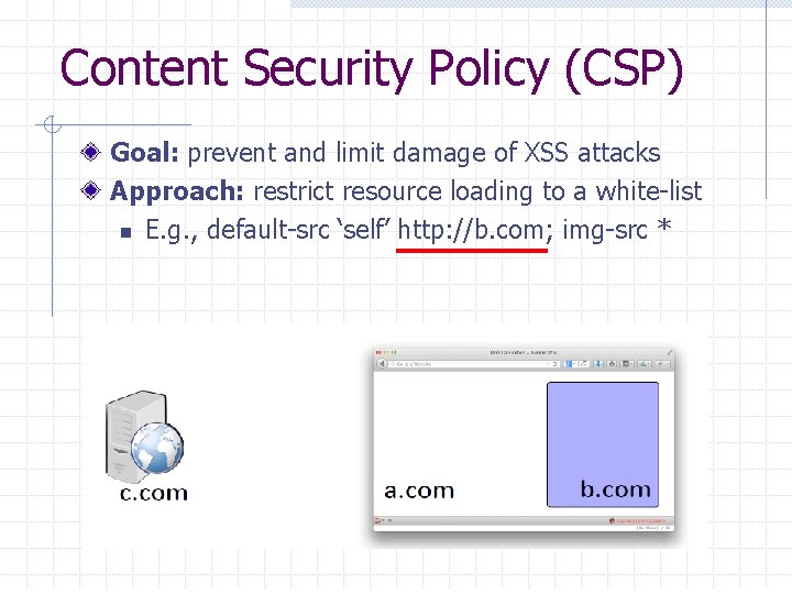 Content Security Policy (CSP) Goal: prevent and limit damage of XSS attacks Approach: restrict