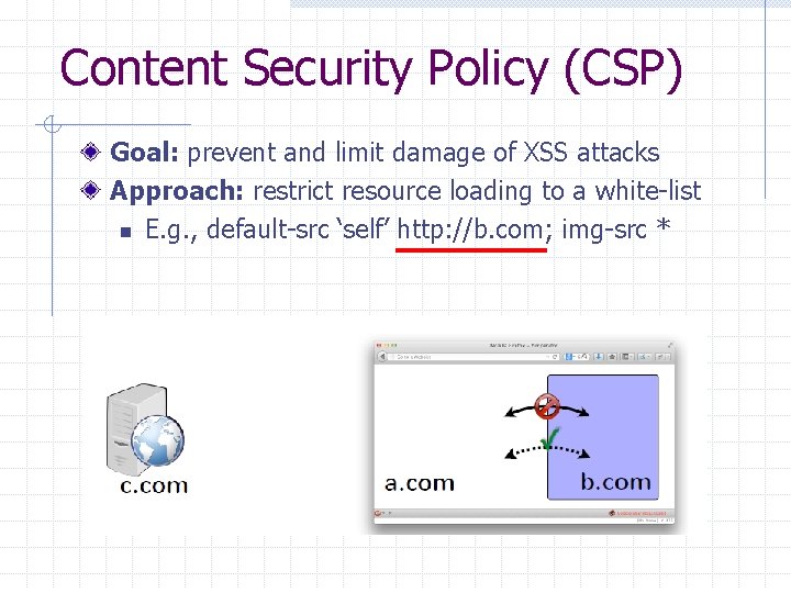 Content Security Policy (CSP) Goal: prevent and limit damage of XSS attacks Approach: restrict