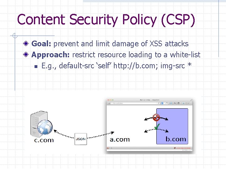 Content Security Policy (CSP) Goal: prevent and limit damage of XSS attacks Approach: restrict