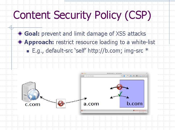 Content Security Policy (CSP) Goal: prevent and limit damage of XSS attacks Approach: restrict