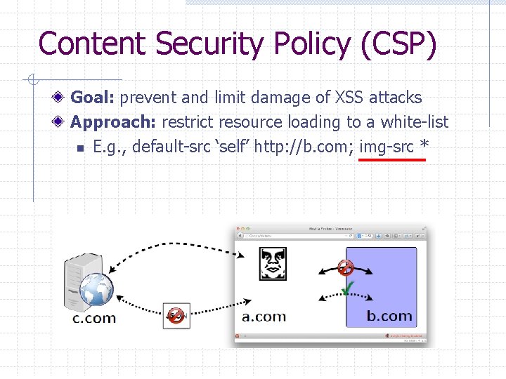 Content Security Policy (CSP) Goal: prevent and limit damage of XSS attacks Approach: restrict