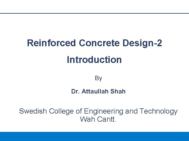 Reinforced Concrete Design-2 Introduction By Dr. Attaullah Shah Swedish College of Engineering and Technology